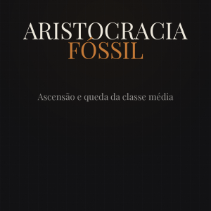 Aristocracia Fóssil — Ascensão e queda da classe média — Ebook